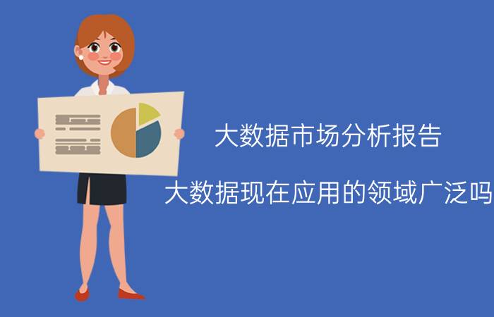 大数据市场分析报告 大数据现在应用的领域广泛吗？